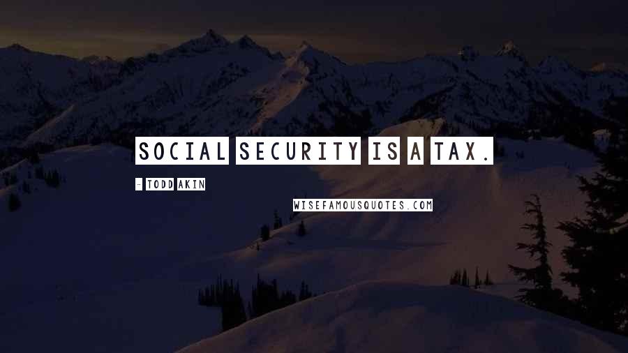 Todd Akin Quotes: Social Security is a tax.