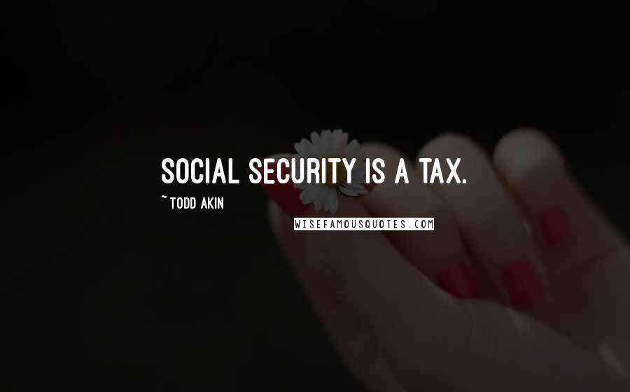 Todd Akin Quotes: Social Security is a tax.