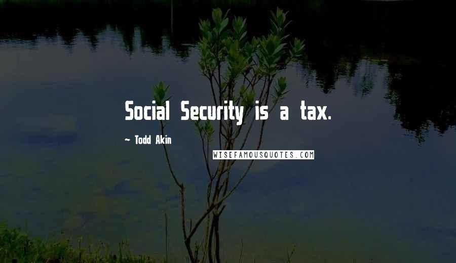 Todd Akin Quotes: Social Security is a tax.