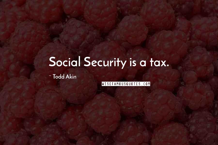 Todd Akin Quotes: Social Security is a tax.