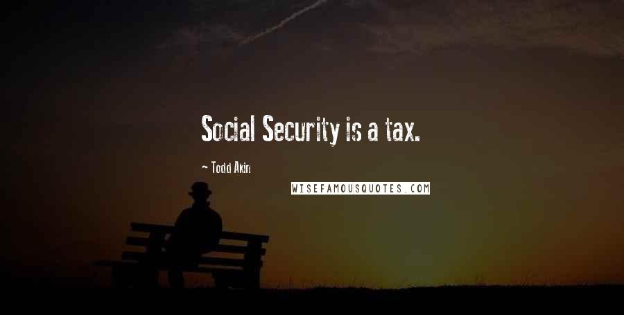 Todd Akin Quotes: Social Security is a tax.