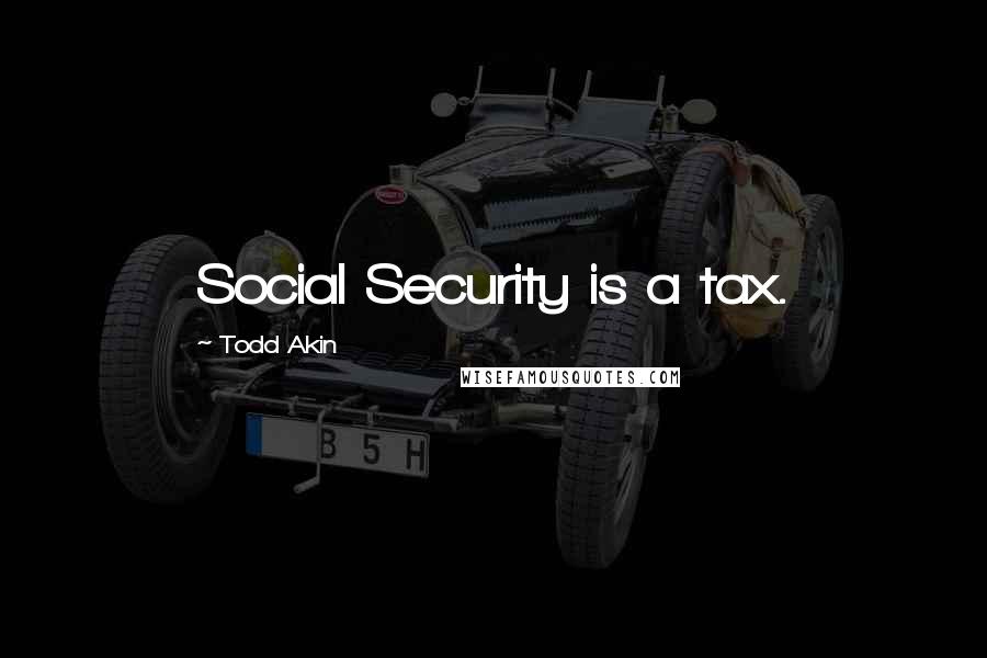 Todd Akin Quotes: Social Security is a tax.