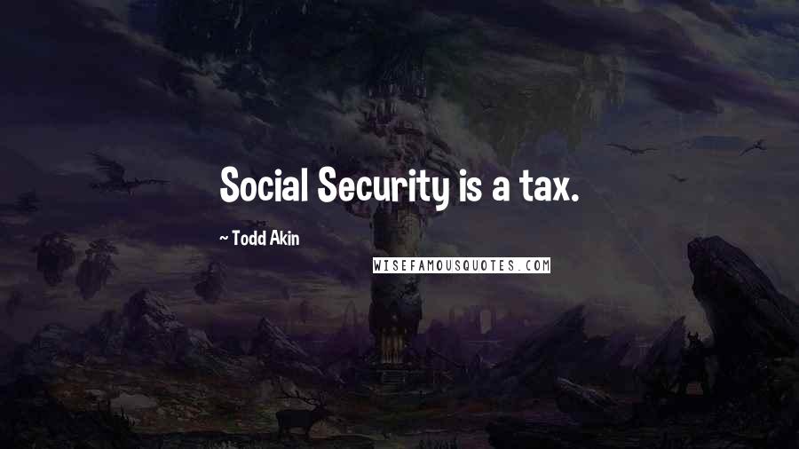 Todd Akin Quotes: Social Security is a tax.