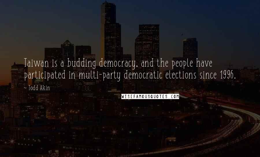 Todd Akin Quotes: Taiwan is a budding democracy, and the people have participated in multi-party democratic elections since 1996.