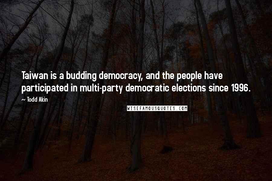 Todd Akin Quotes: Taiwan is a budding democracy, and the people have participated in multi-party democratic elections since 1996.