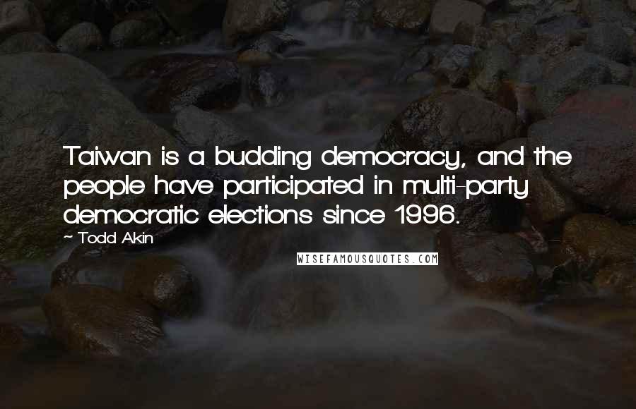 Todd Akin Quotes: Taiwan is a budding democracy, and the people have participated in multi-party democratic elections since 1996.