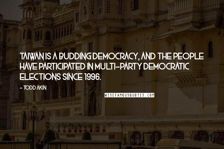 Todd Akin Quotes: Taiwan is a budding democracy, and the people have participated in multi-party democratic elections since 1996.