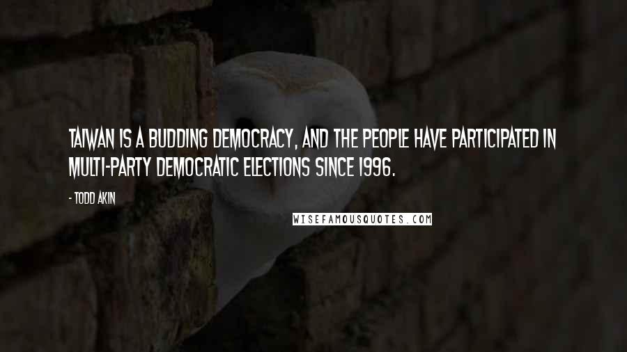 Todd Akin Quotes: Taiwan is a budding democracy, and the people have participated in multi-party democratic elections since 1996.