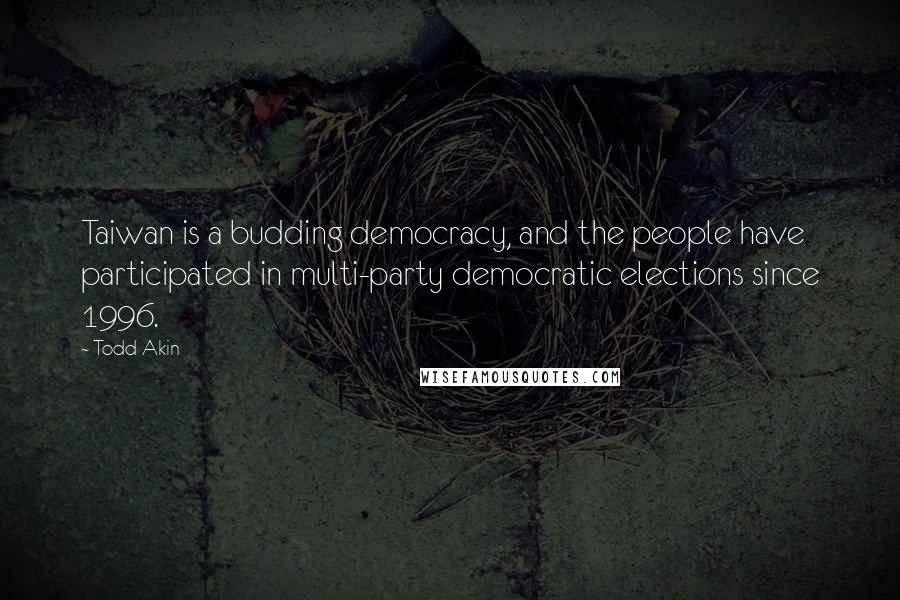 Todd Akin Quotes: Taiwan is a budding democracy, and the people have participated in multi-party democratic elections since 1996.