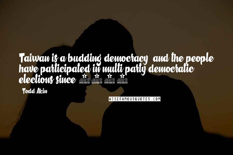 Todd Akin Quotes: Taiwan is a budding democracy, and the people have participated in multi-party democratic elections since 1996.