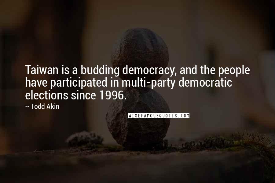 Todd Akin Quotes: Taiwan is a budding democracy, and the people have participated in multi-party democratic elections since 1996.