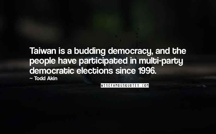 Todd Akin Quotes: Taiwan is a budding democracy, and the people have participated in multi-party democratic elections since 1996.