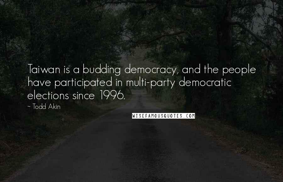 Todd Akin Quotes: Taiwan is a budding democracy, and the people have participated in multi-party democratic elections since 1996.