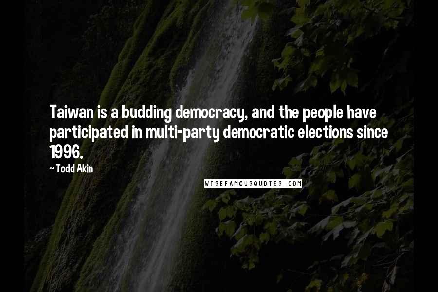 Todd Akin Quotes: Taiwan is a budding democracy, and the people have participated in multi-party democratic elections since 1996.