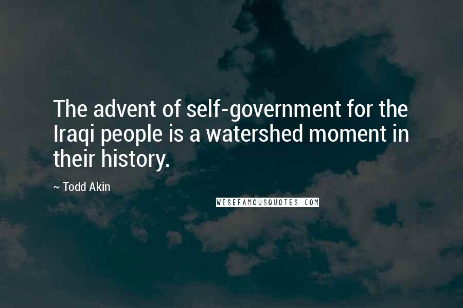 Todd Akin Quotes: The advent of self-government for the Iraqi people is a watershed moment in their history.