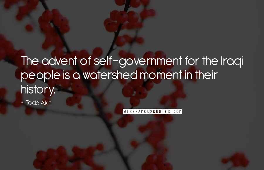 Todd Akin Quotes: The advent of self-government for the Iraqi people is a watershed moment in their history.