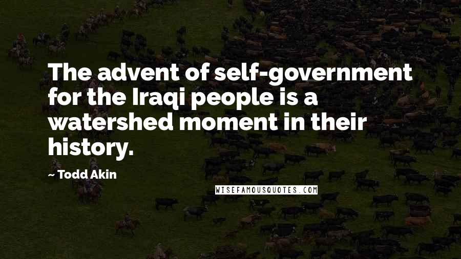 Todd Akin Quotes: The advent of self-government for the Iraqi people is a watershed moment in their history.