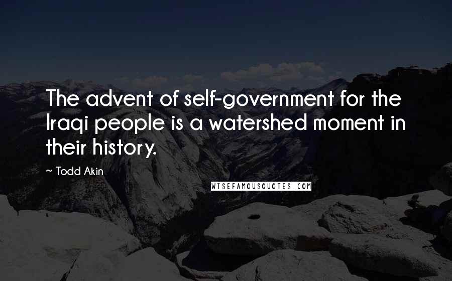 Todd Akin Quotes: The advent of self-government for the Iraqi people is a watershed moment in their history.