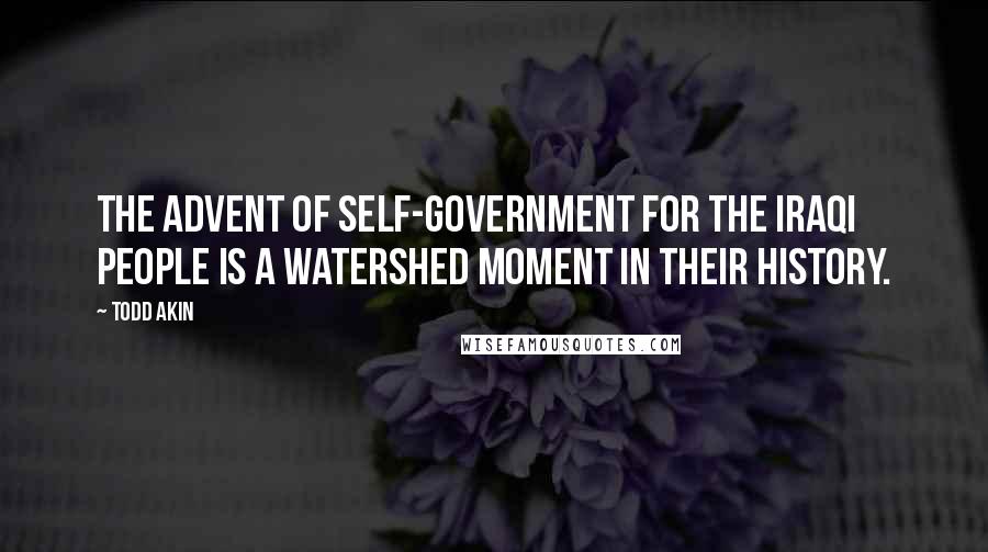 Todd Akin Quotes: The advent of self-government for the Iraqi people is a watershed moment in their history.