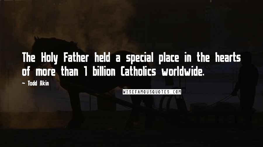 Todd Akin Quotes: The Holy Father held a special place in the hearts of more than 1 billion Catholics worldwide.