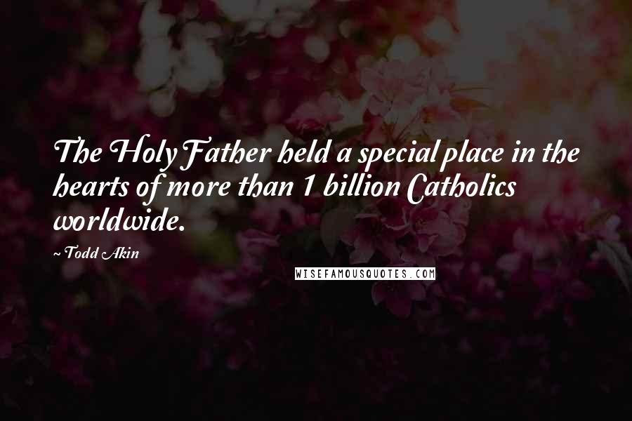 Todd Akin Quotes: The Holy Father held a special place in the hearts of more than 1 billion Catholics worldwide.