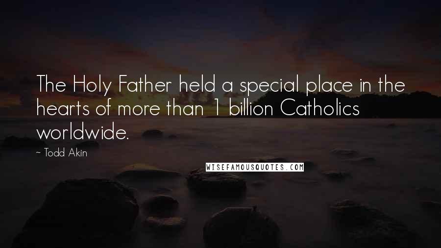 Todd Akin Quotes: The Holy Father held a special place in the hearts of more than 1 billion Catholics worldwide.