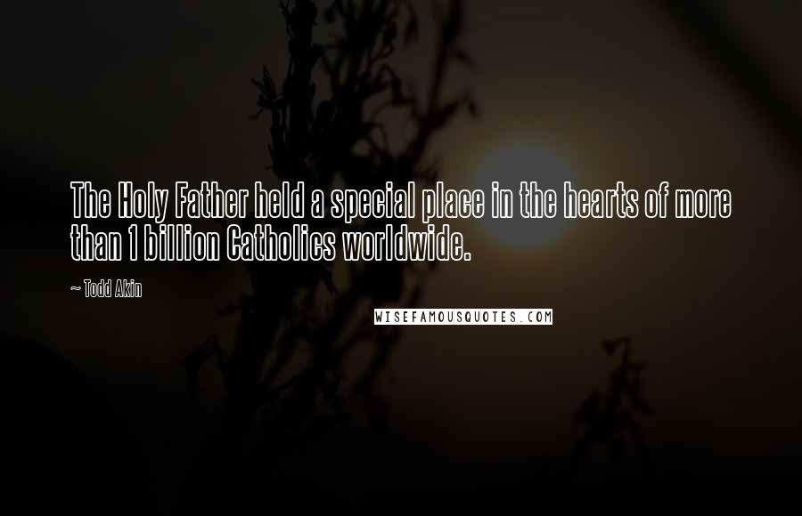 Todd Akin Quotes: The Holy Father held a special place in the hearts of more than 1 billion Catholics worldwide.