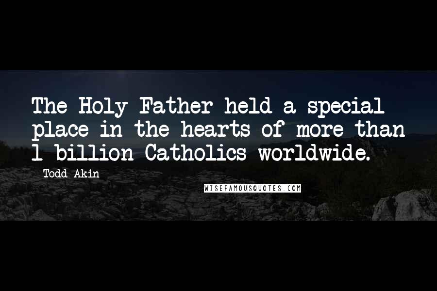 Todd Akin Quotes: The Holy Father held a special place in the hearts of more than 1 billion Catholics worldwide.