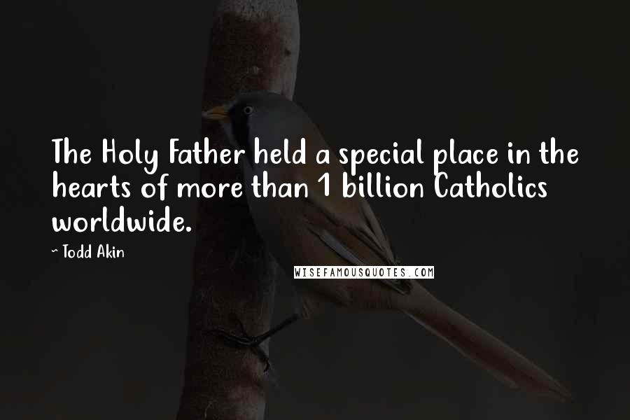 Todd Akin Quotes: The Holy Father held a special place in the hearts of more than 1 billion Catholics worldwide.