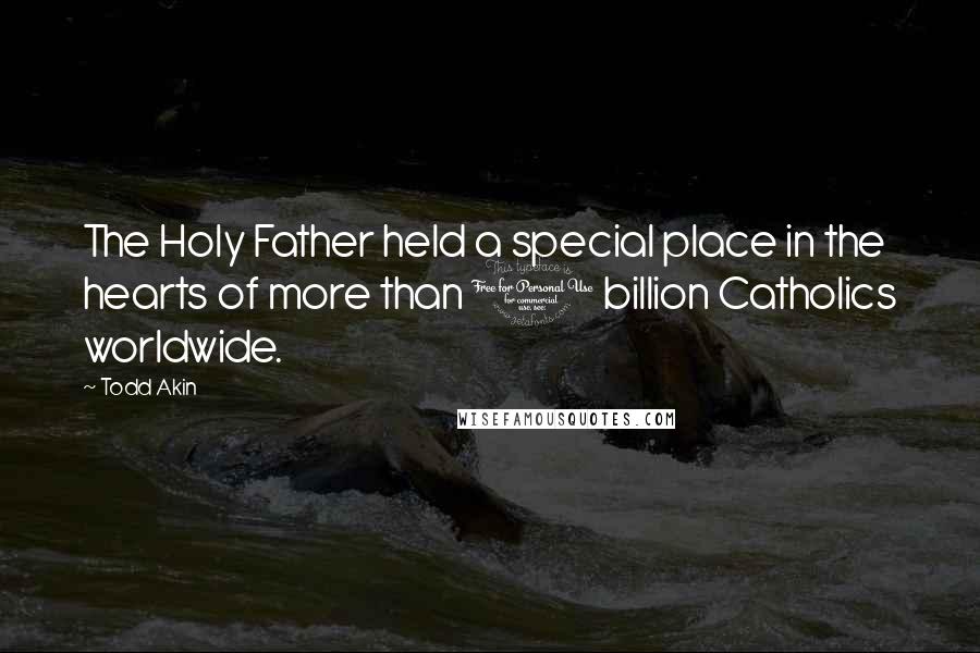 Todd Akin Quotes: The Holy Father held a special place in the hearts of more than 1 billion Catholics worldwide.