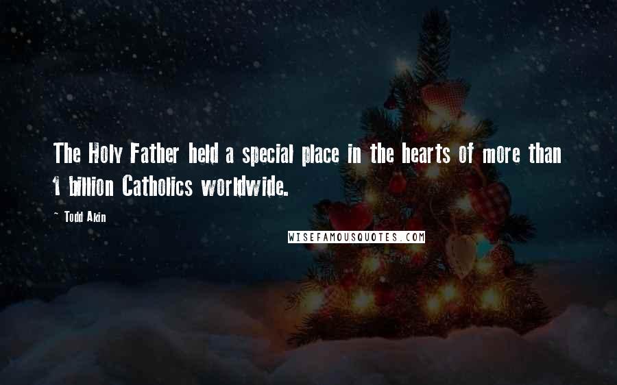 Todd Akin Quotes: The Holy Father held a special place in the hearts of more than 1 billion Catholics worldwide.