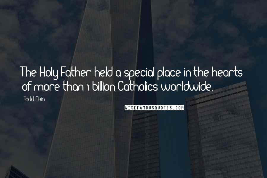 Todd Akin Quotes: The Holy Father held a special place in the hearts of more than 1 billion Catholics worldwide.