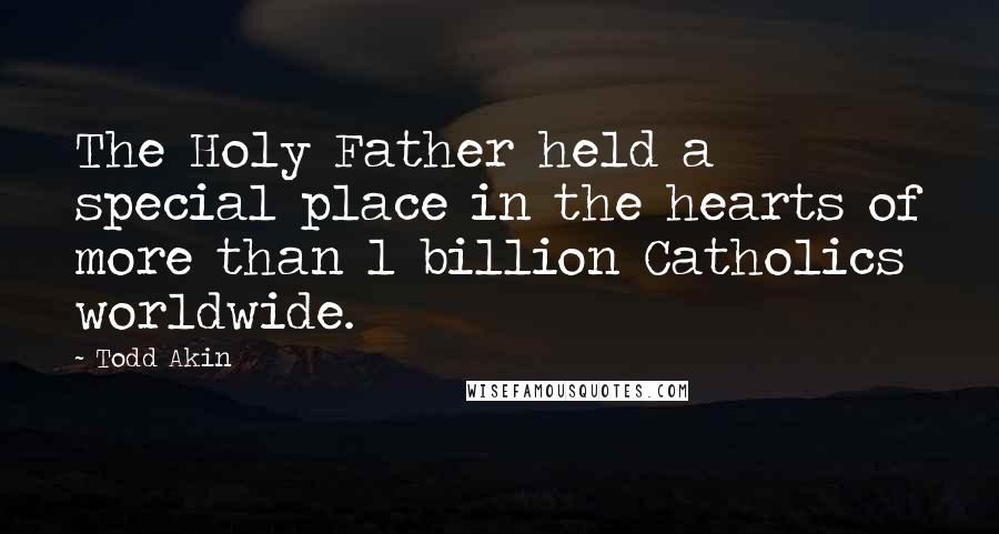 Todd Akin Quotes: The Holy Father held a special place in the hearts of more than 1 billion Catholics worldwide.