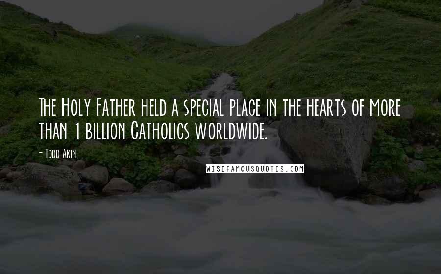 Todd Akin Quotes: The Holy Father held a special place in the hearts of more than 1 billion Catholics worldwide.