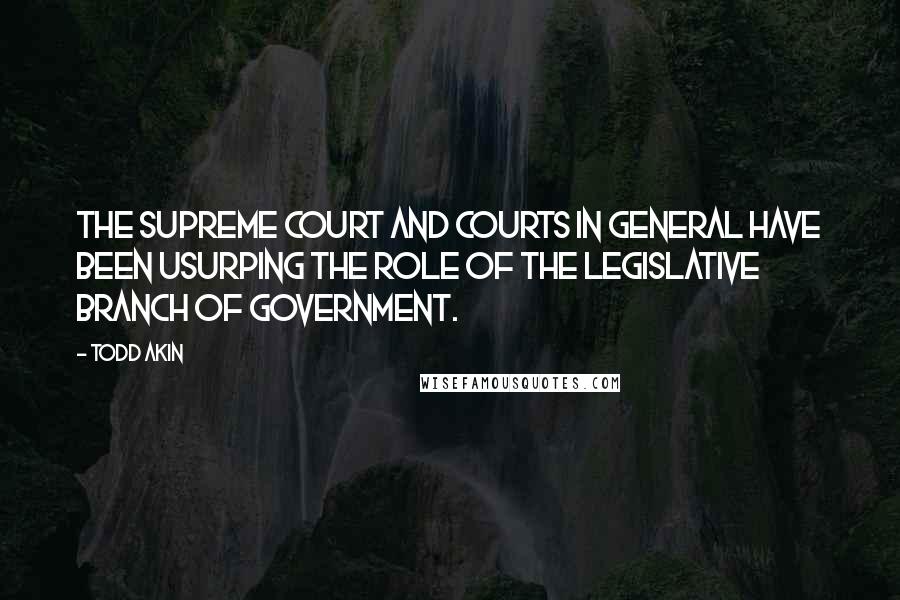 Todd Akin Quotes: The Supreme Court and courts in general have been usurping the role of the legislative branch of government.