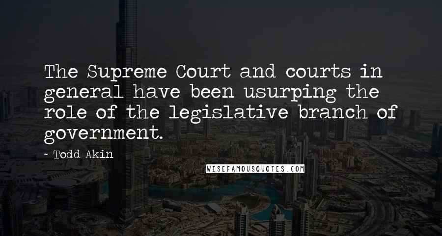 Todd Akin Quotes: The Supreme Court and courts in general have been usurping the role of the legislative branch of government.