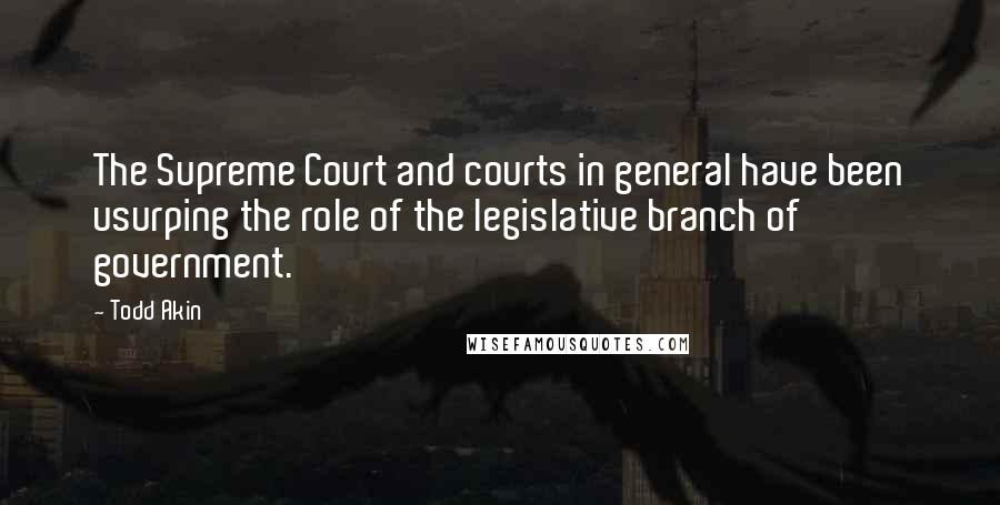 Todd Akin Quotes: The Supreme Court and courts in general have been usurping the role of the legislative branch of government.