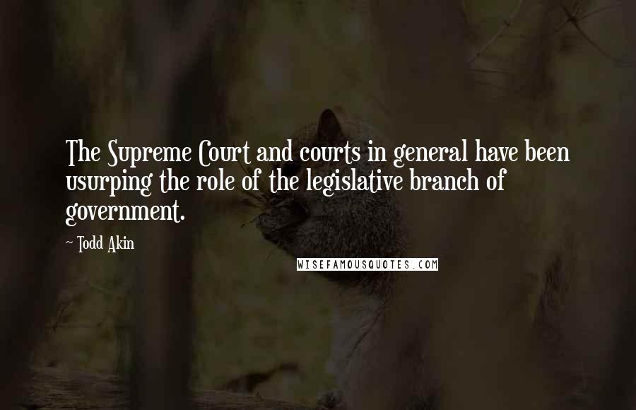 Todd Akin Quotes: The Supreme Court and courts in general have been usurping the role of the legislative branch of government.