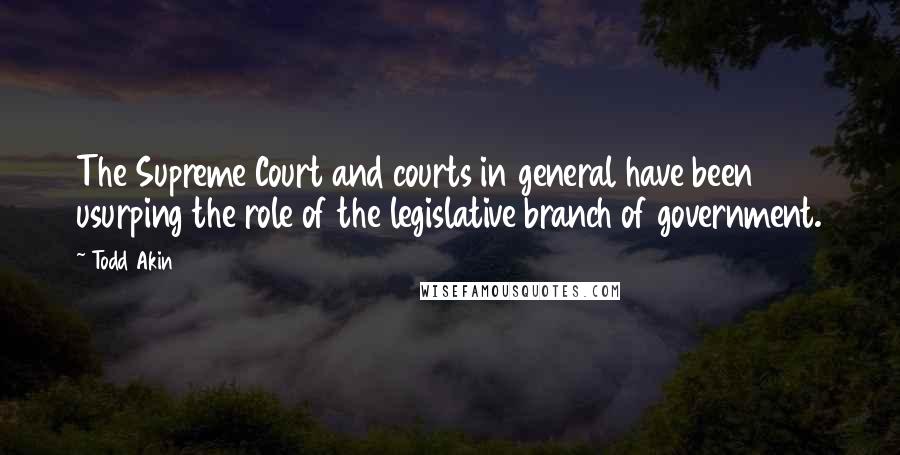 Todd Akin Quotes: The Supreme Court and courts in general have been usurping the role of the legislative branch of government.