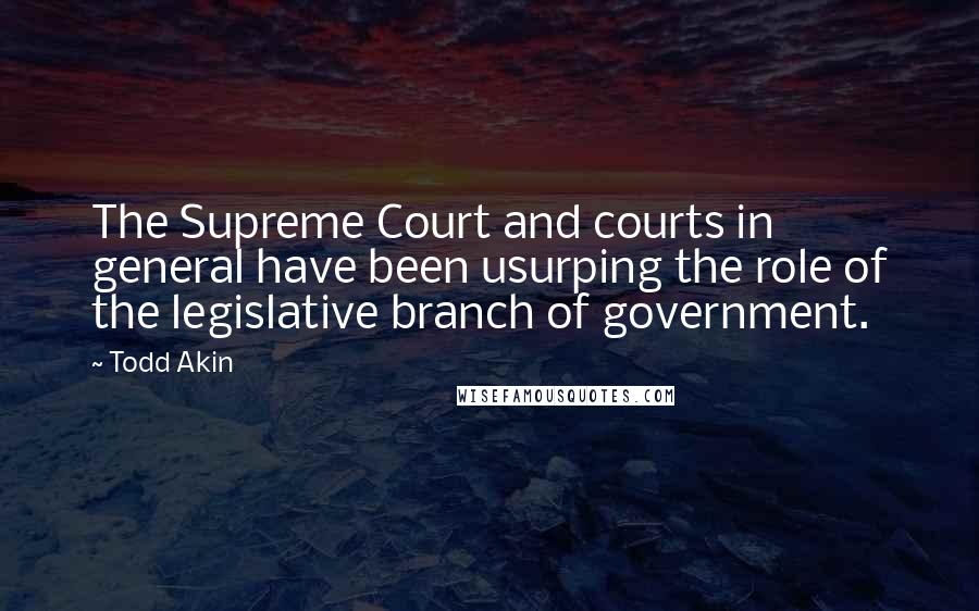 Todd Akin Quotes: The Supreme Court and courts in general have been usurping the role of the legislative branch of government.