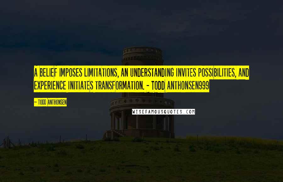 Todd Anthonsen Quotes: A belief imposes limitations, an understanding invites possibilities, and experience initiates transformation. - Todd Anthonsen999