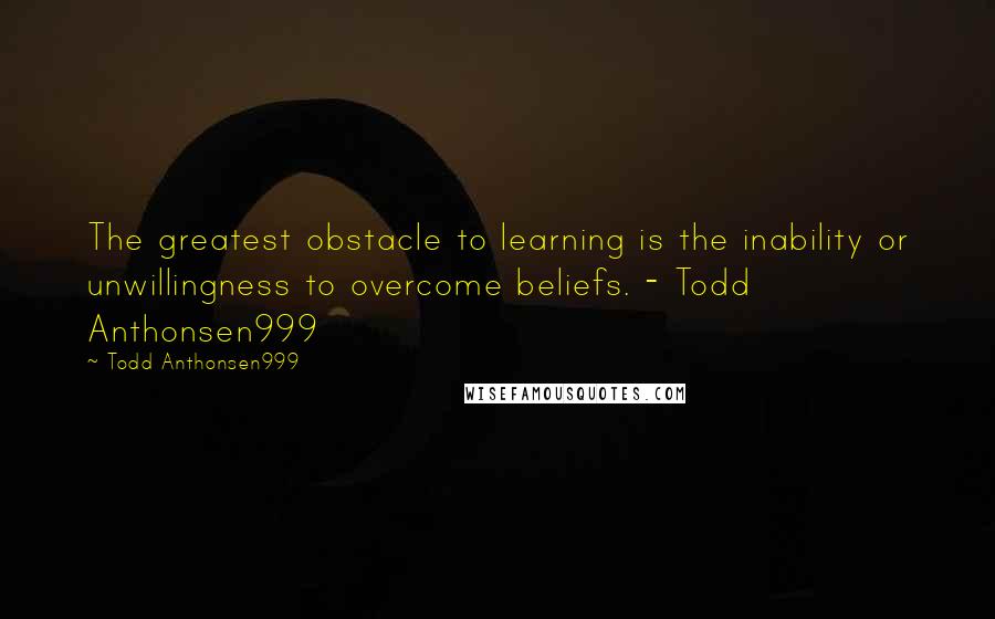 Todd Anthonsen999 Quotes: The greatest obstacle to learning is the inability or unwillingness to overcome beliefs. - Todd Anthonsen999