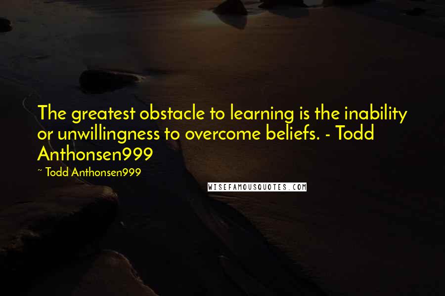 Todd Anthonsen999 Quotes: The greatest obstacle to learning is the inability or unwillingness to overcome beliefs. - Todd Anthonsen999