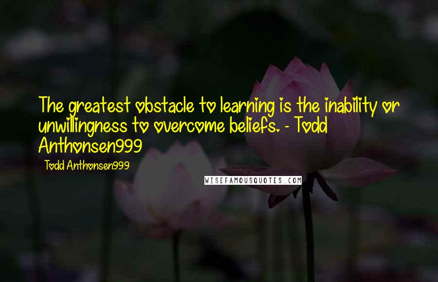Todd Anthonsen999 Quotes: The greatest obstacle to learning is the inability or unwillingness to overcome beliefs. - Todd Anthonsen999
