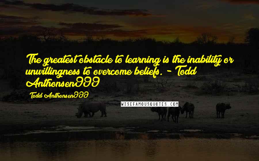 Todd Anthonsen999 Quotes: The greatest obstacle to learning is the inability or unwillingness to overcome beliefs. - Todd Anthonsen999