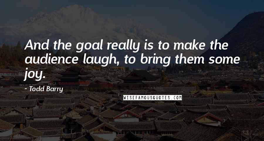 Todd Barry Quotes: And the goal really is to make the audience laugh, to bring them some joy.