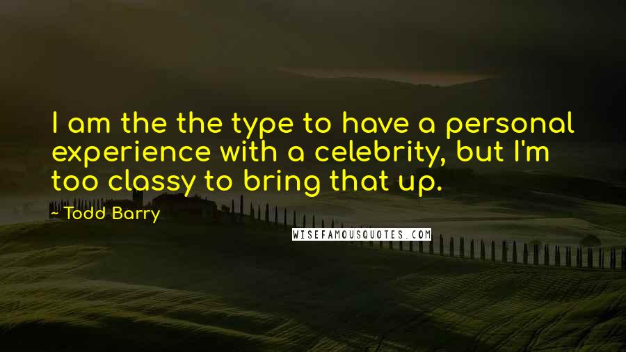 Todd Barry Quotes: I am the the type to have a personal experience with a celebrity, but I'm too classy to bring that up.