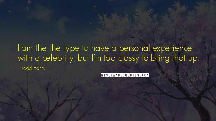 Todd Barry Quotes: I am the the type to have a personal experience with a celebrity, but I'm too classy to bring that up.