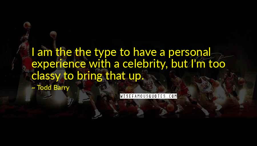 Todd Barry Quotes: I am the the type to have a personal experience with a celebrity, but I'm too classy to bring that up.