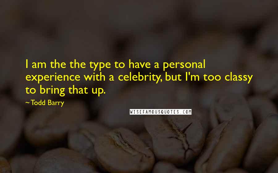 Todd Barry Quotes: I am the the type to have a personal experience with a celebrity, but I'm too classy to bring that up.